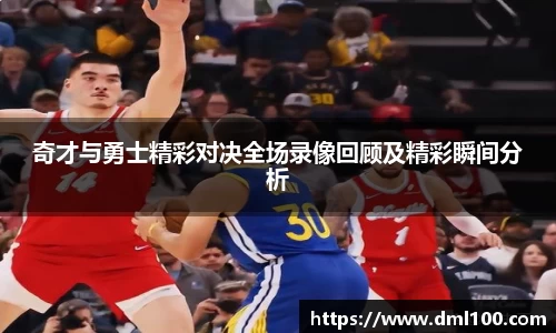 奇才与勇士精彩对决全场录像回顾及精彩瞬间分析